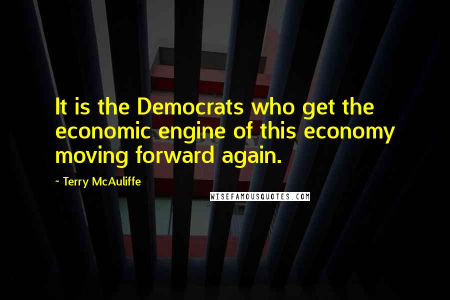 Terry McAuliffe Quotes: It is the Democrats who get the economic engine of this economy moving forward again.