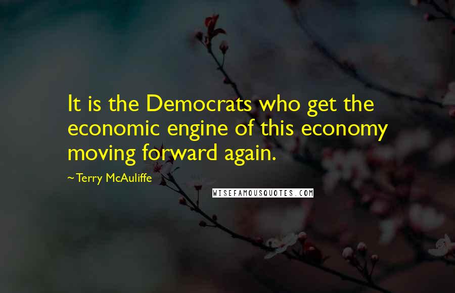 Terry McAuliffe Quotes: It is the Democrats who get the economic engine of this economy moving forward again.