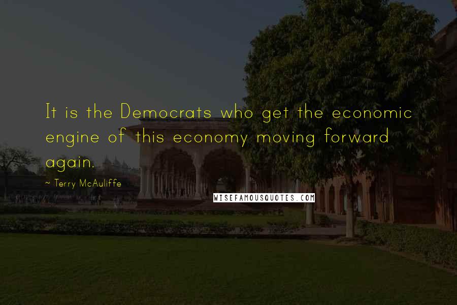 Terry McAuliffe Quotes: It is the Democrats who get the economic engine of this economy moving forward again.