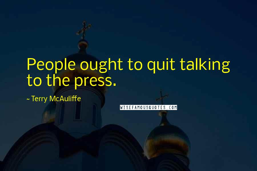 Terry McAuliffe Quotes: People ought to quit talking to the press.