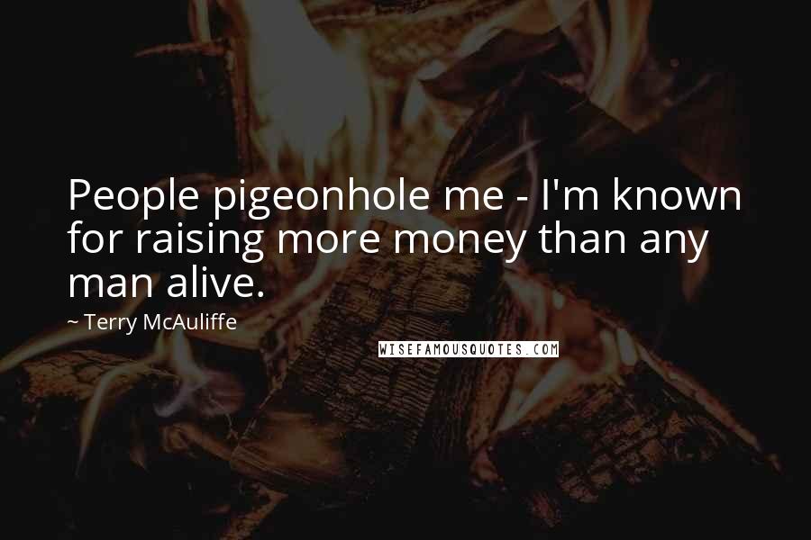 Terry McAuliffe Quotes: People pigeonhole me - I'm known for raising more money than any man alive.