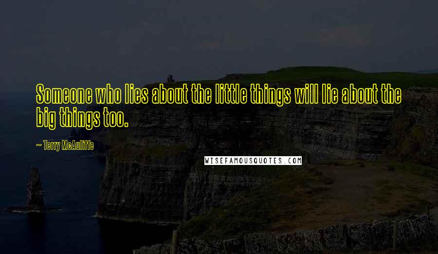 Terry McAuliffe Quotes: Someone who lies about the little things will lie about the big things too.