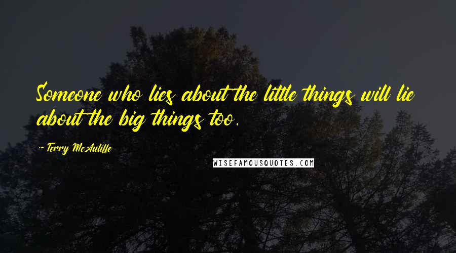 Terry McAuliffe Quotes: Someone who lies about the little things will lie about the big things too.