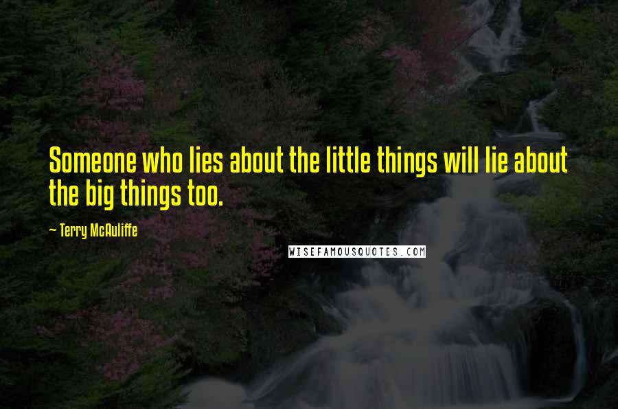 Terry McAuliffe Quotes: Someone who lies about the little things will lie about the big things too.