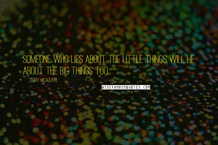 Terry McAuliffe Quotes: Someone who lies about the little things will lie about the big things too.