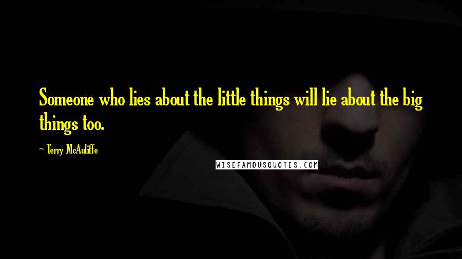 Terry McAuliffe Quotes: Someone who lies about the little things will lie about the big things too.