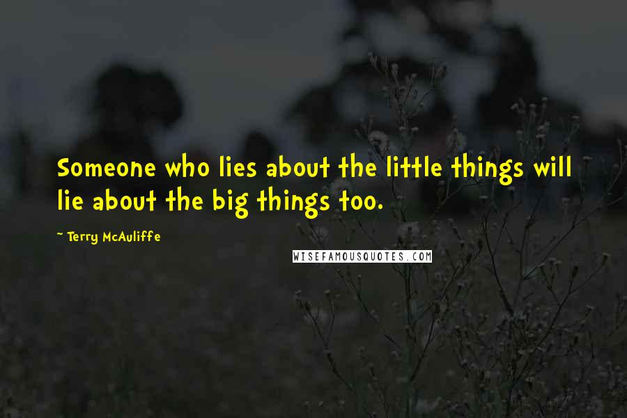 Terry McAuliffe Quotes: Someone who lies about the little things will lie about the big things too.