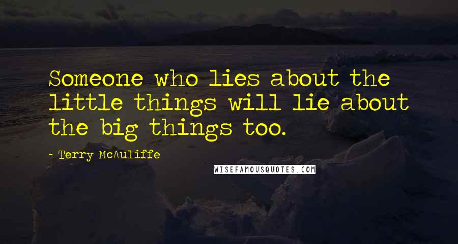 Terry McAuliffe Quotes: Someone who lies about the little things will lie about the big things too.