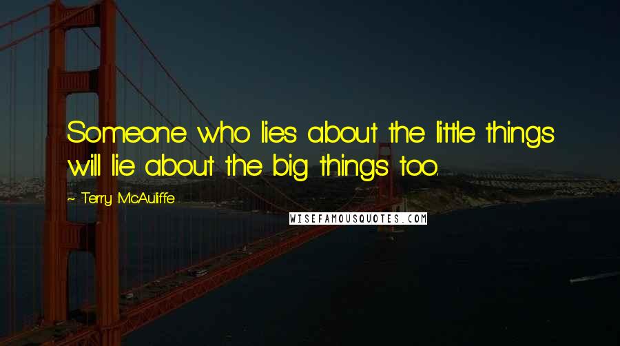 Terry McAuliffe Quotes: Someone who lies about the little things will lie about the big things too.