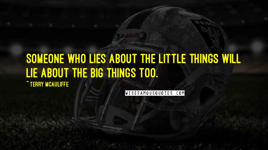 Terry McAuliffe Quotes: Someone who lies about the little things will lie about the big things too.