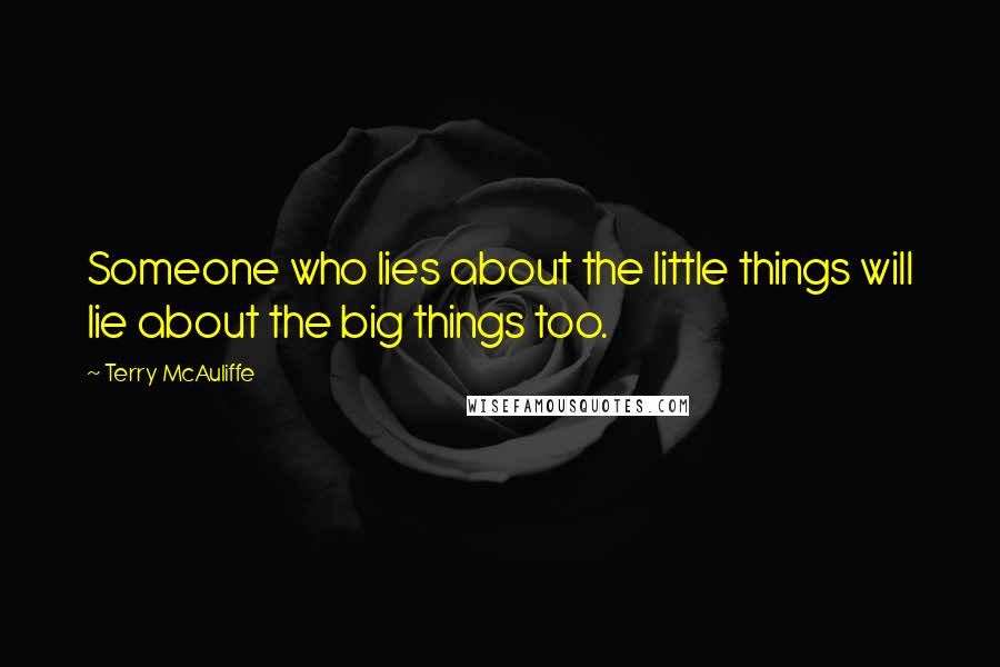Terry McAuliffe Quotes: Someone who lies about the little things will lie about the big things too.
