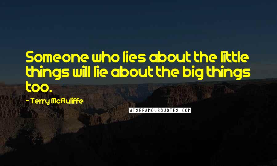 Terry McAuliffe Quotes: Someone who lies about the little things will lie about the big things too.