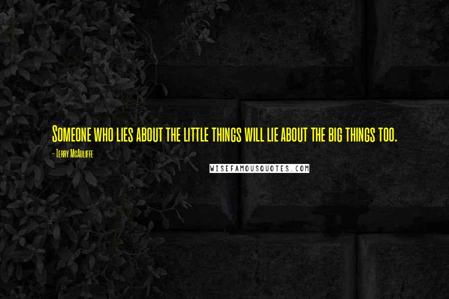 Terry McAuliffe Quotes: Someone who lies about the little things will lie about the big things too.