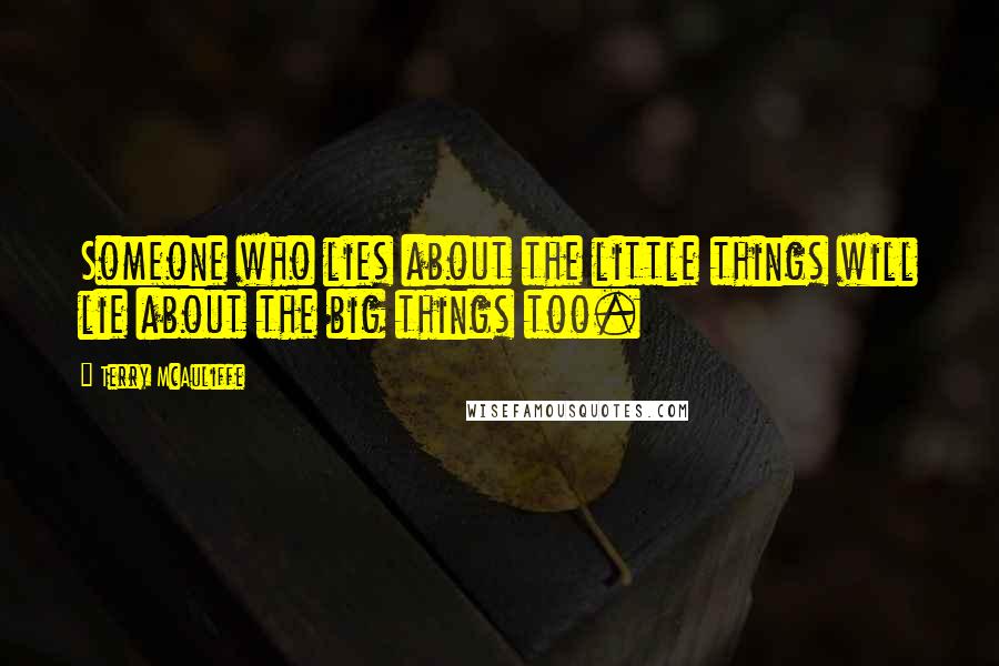 Terry McAuliffe Quotes: Someone who lies about the little things will lie about the big things too.