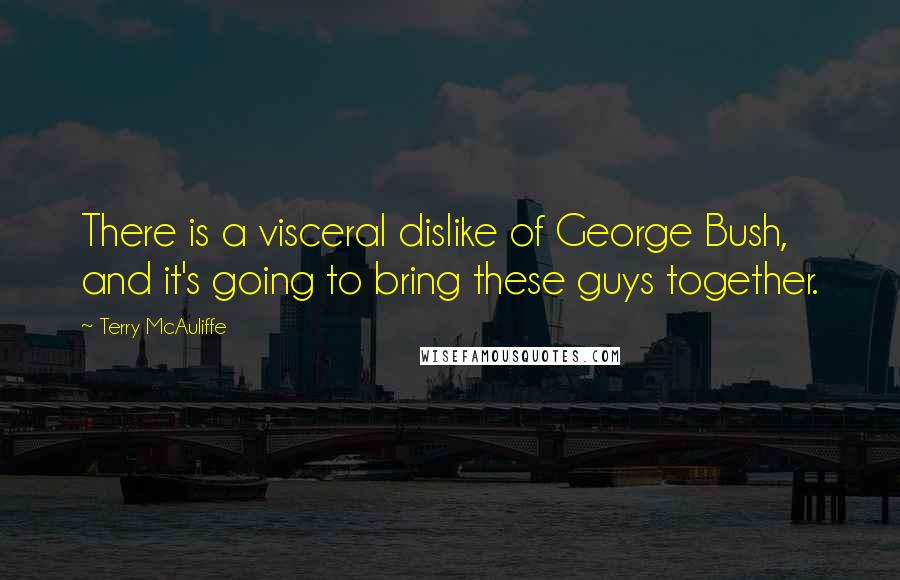 Terry McAuliffe Quotes: There is a visceral dislike of George Bush, and it's going to bring these guys together.
