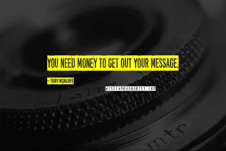 Terry McAuliffe Quotes: You need money to get out your message.