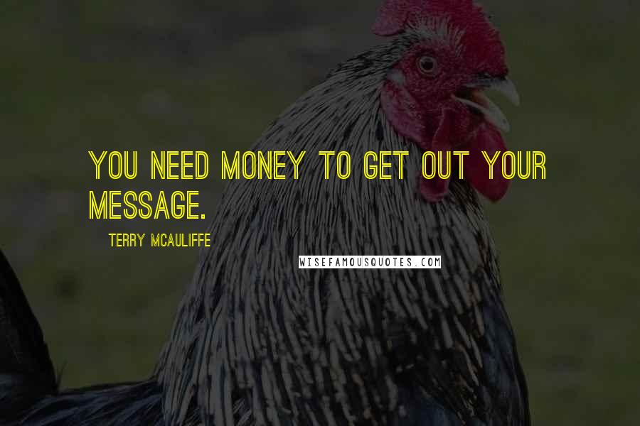 Terry McAuliffe Quotes: You need money to get out your message.