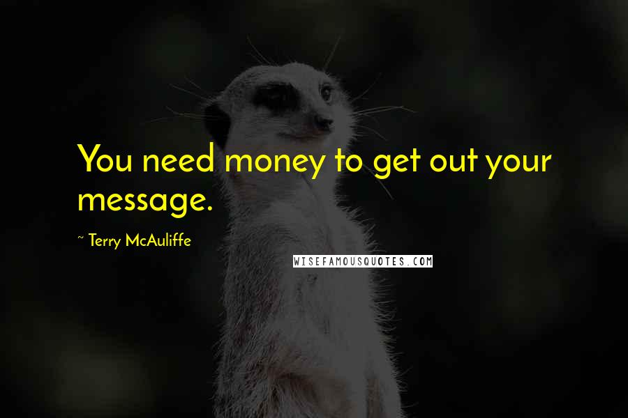 Terry McAuliffe Quotes: You need money to get out your message.