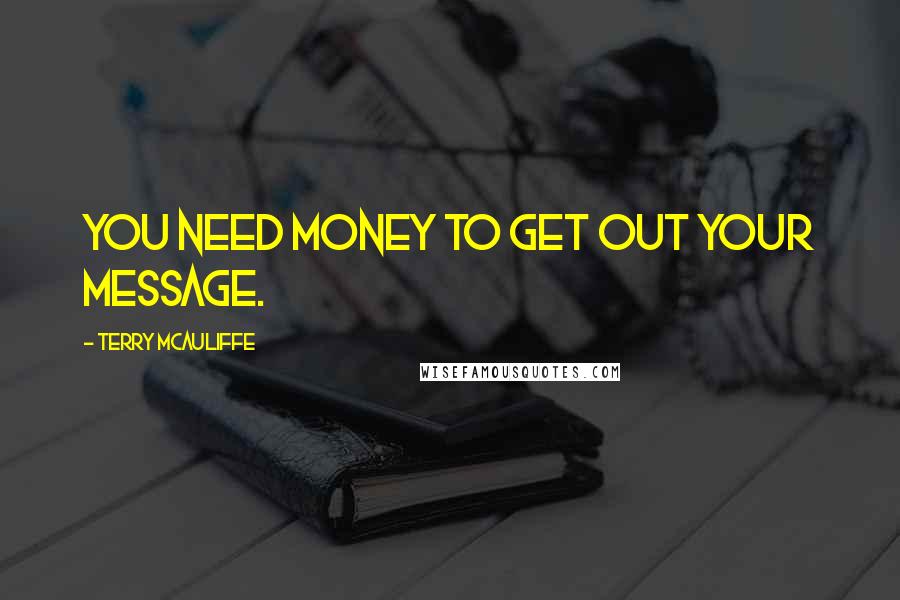 Terry McAuliffe Quotes: You need money to get out your message.