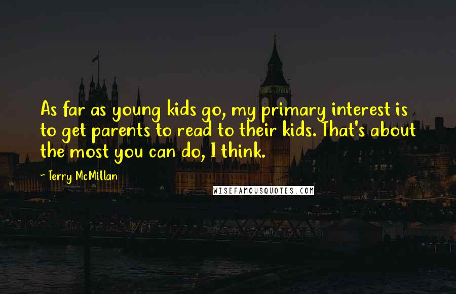 Terry McMillan Quotes: As far as young kids go, my primary interest is to get parents to read to their kids. That's about the most you can do, I think.