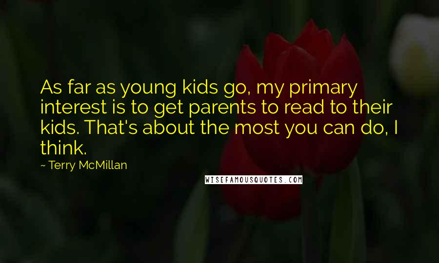 Terry McMillan Quotes: As far as young kids go, my primary interest is to get parents to read to their kids. That's about the most you can do, I think.