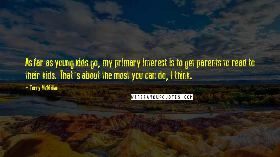 Terry McMillan Quotes: As far as young kids go, my primary interest is to get parents to read to their kids. That's about the most you can do, I think.