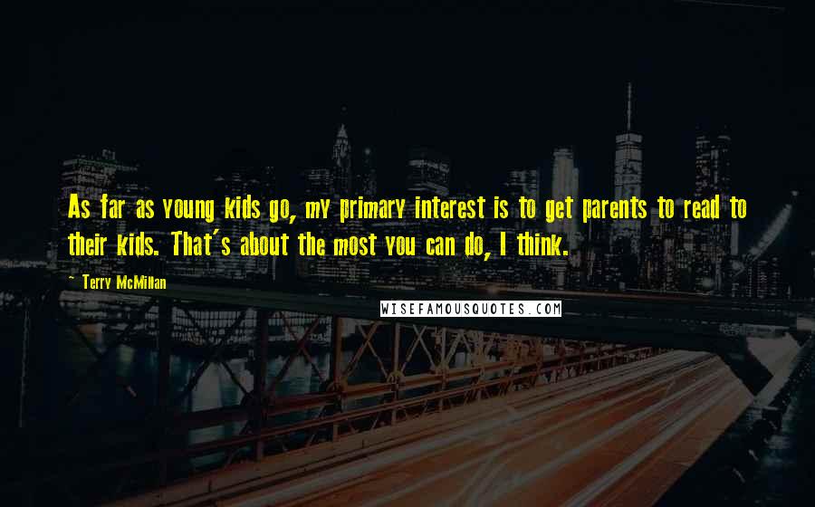 Terry McMillan Quotes: As far as young kids go, my primary interest is to get parents to read to their kids. That's about the most you can do, I think.