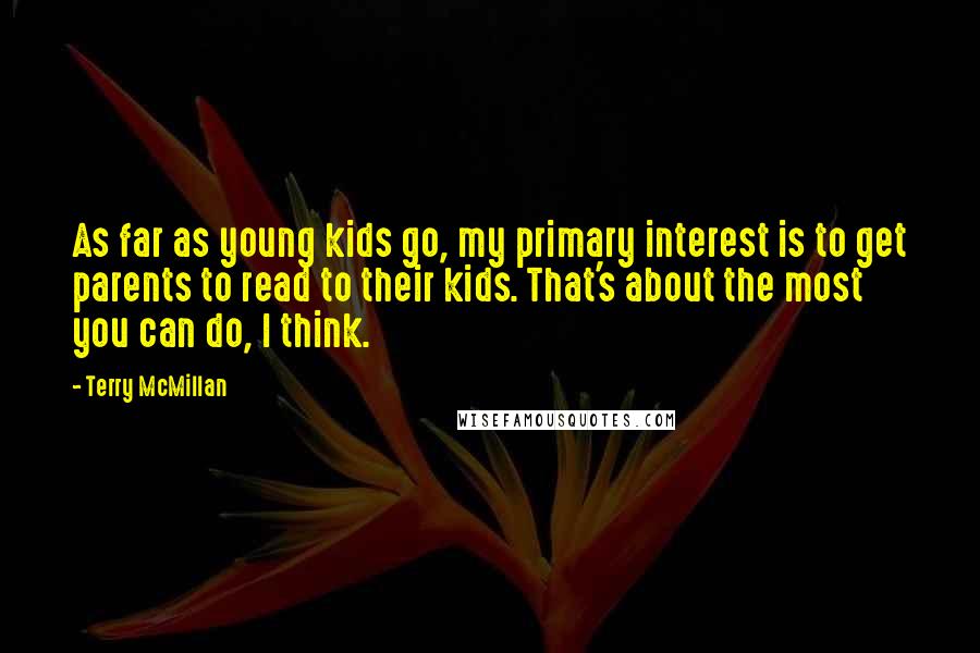 Terry McMillan Quotes: As far as young kids go, my primary interest is to get parents to read to their kids. That's about the most you can do, I think.