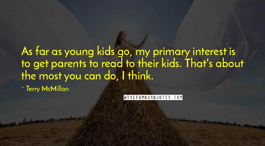 Terry McMillan Quotes: As far as young kids go, my primary interest is to get parents to read to their kids. That's about the most you can do, I think.