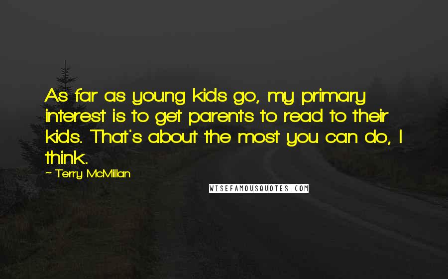 Terry McMillan Quotes: As far as young kids go, my primary interest is to get parents to read to their kids. That's about the most you can do, I think.