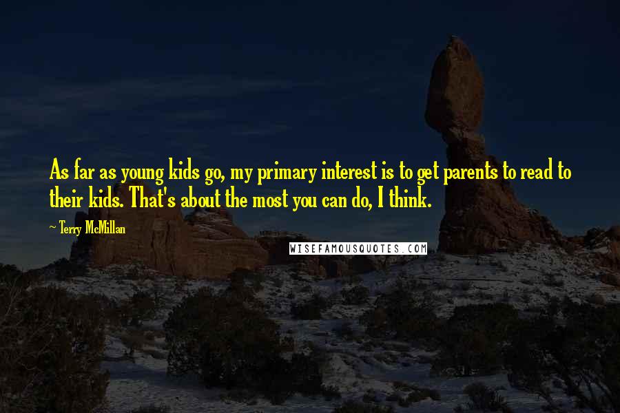 Terry McMillan Quotes: As far as young kids go, my primary interest is to get parents to read to their kids. That's about the most you can do, I think.