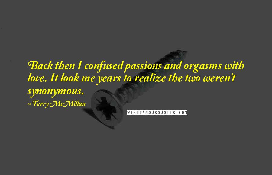 Terry McMillan Quotes: Back then I confused passions and orgasms with love. It look me years to realize the two weren't synonymous.