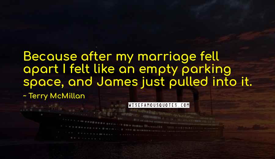 Terry McMillan Quotes: Because after my marriage fell apart I felt like an empty parking space, and James just pulled into it.