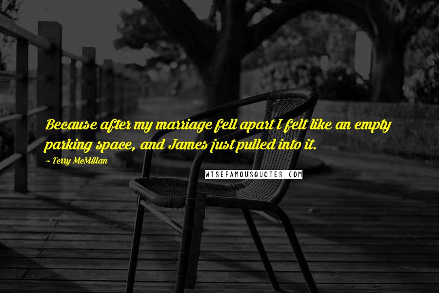 Terry McMillan Quotes: Because after my marriage fell apart I felt like an empty parking space, and James just pulled into it.