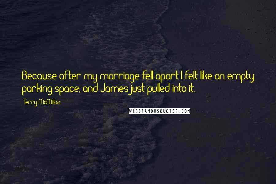 Terry McMillan Quotes: Because after my marriage fell apart I felt like an empty parking space, and James just pulled into it.