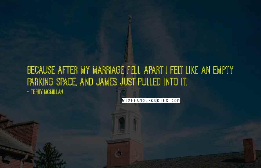 Terry McMillan Quotes: Because after my marriage fell apart I felt like an empty parking space, and James just pulled into it.