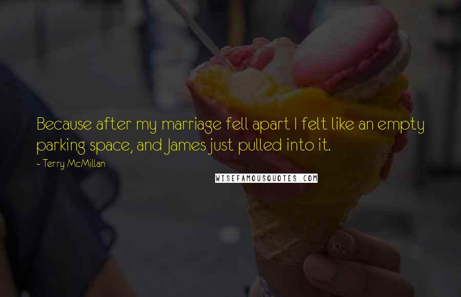 Terry McMillan Quotes: Because after my marriage fell apart I felt like an empty parking space, and James just pulled into it.