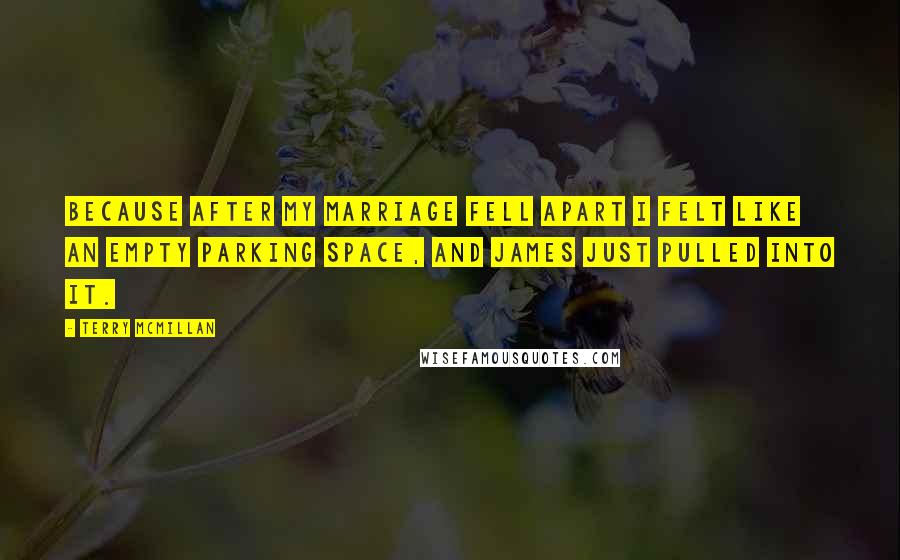 Terry McMillan Quotes: Because after my marriage fell apart I felt like an empty parking space, and James just pulled into it.