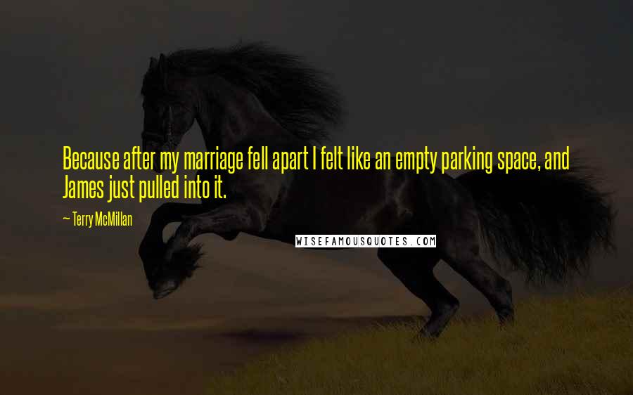 Terry McMillan Quotes: Because after my marriage fell apart I felt like an empty parking space, and James just pulled into it.