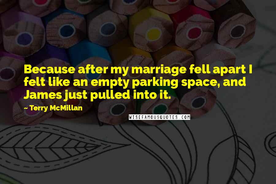 Terry McMillan Quotes: Because after my marriage fell apart I felt like an empty parking space, and James just pulled into it.