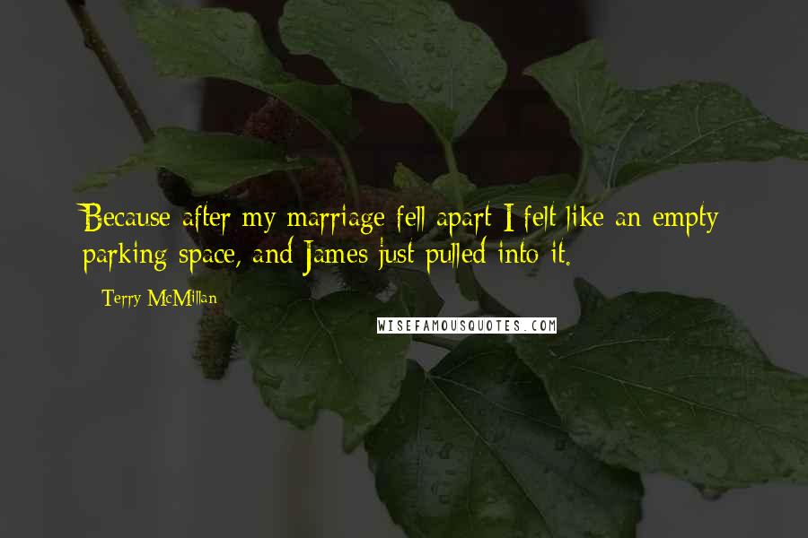 Terry McMillan Quotes: Because after my marriage fell apart I felt like an empty parking space, and James just pulled into it.