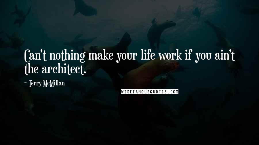 Terry McMillan Quotes: Can't nothing make your life work if you ain't the architect.