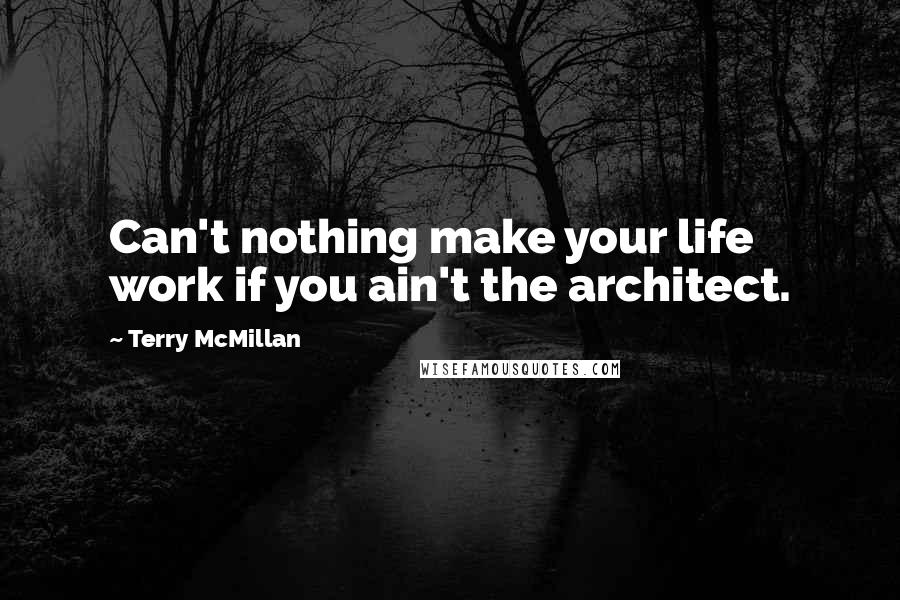 Terry McMillan Quotes: Can't nothing make your life work if you ain't the architect.