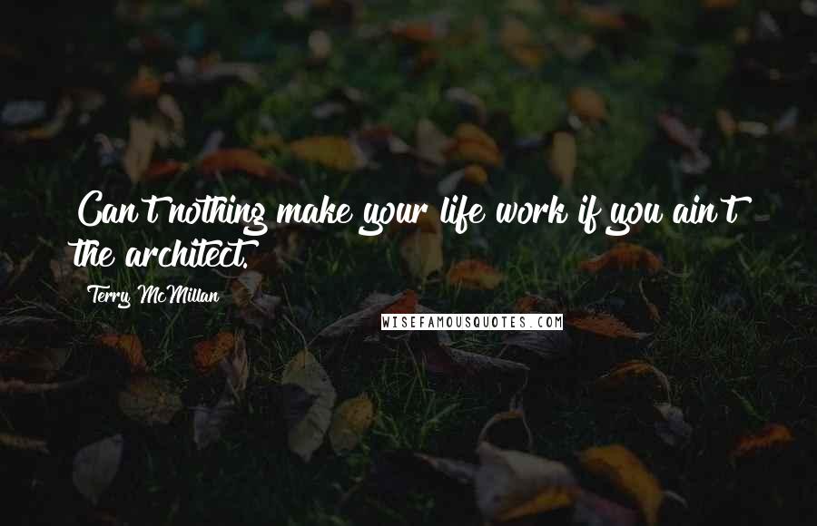 Terry McMillan Quotes: Can't nothing make your life work if you ain't the architect.