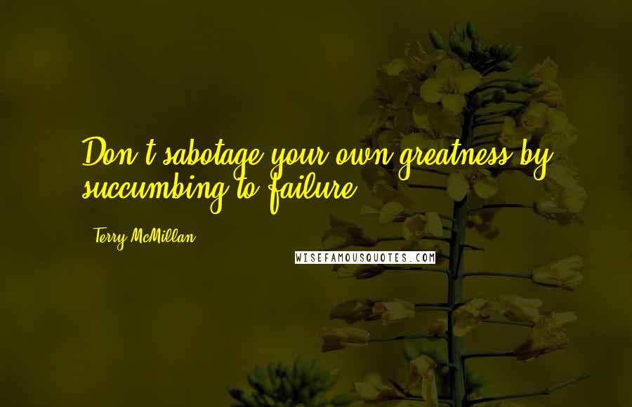 Terry McMillan Quotes: Don't sabotage your own greatness by succumbing to failure!