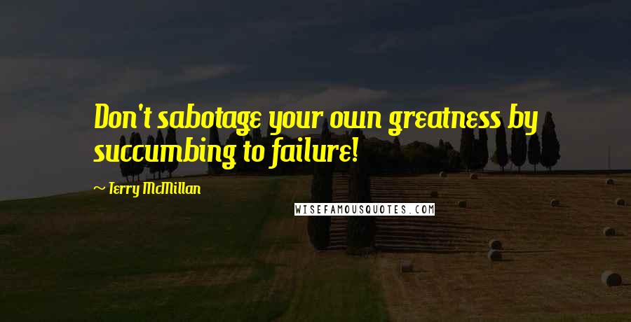 Terry McMillan Quotes: Don't sabotage your own greatness by succumbing to failure!
