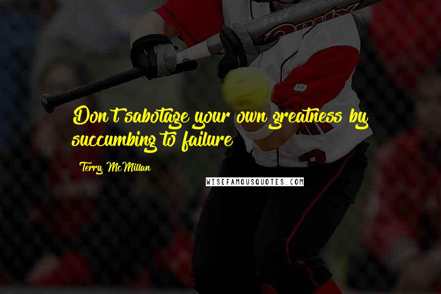 Terry McMillan Quotes: Don't sabotage your own greatness by succumbing to failure!