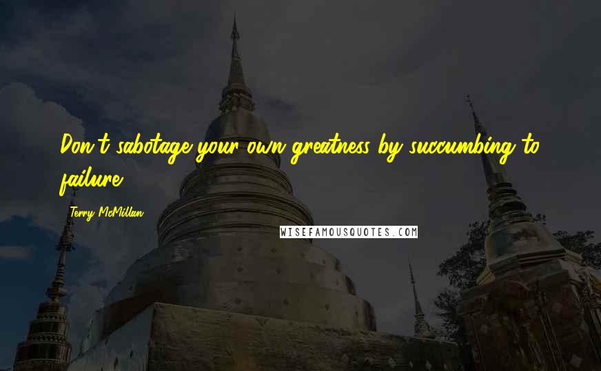 Terry McMillan Quotes: Don't sabotage your own greatness by succumbing to failure!