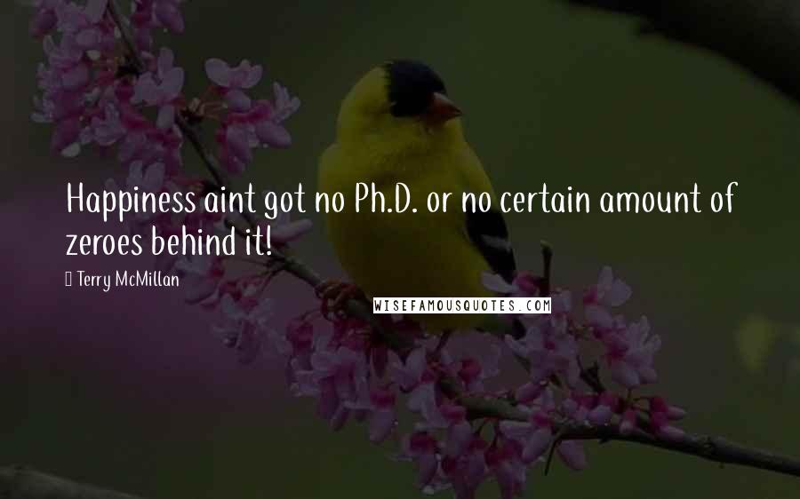Terry McMillan Quotes: Happiness aint got no Ph.D. or no certain amount of zeroes behind it!