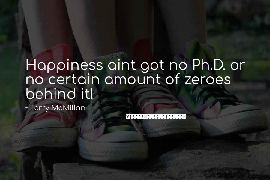 Terry McMillan Quotes: Happiness aint got no Ph.D. or no certain amount of zeroes behind it!